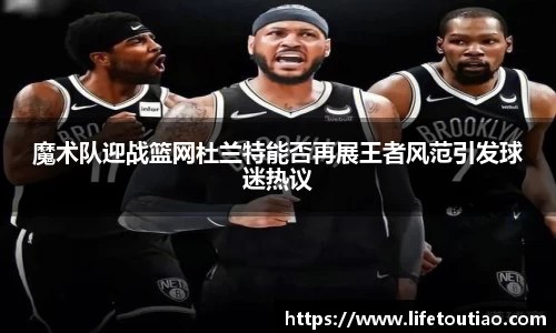 魔术队迎战篮网杜兰特能否再展王者风范引发球迷热议